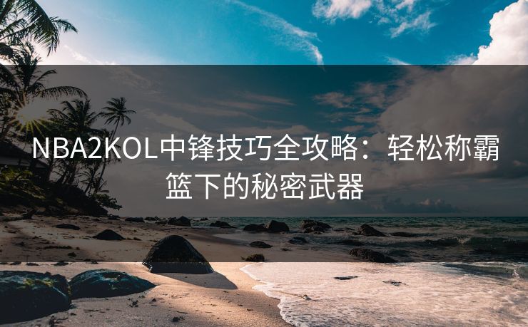 NBA2KOL中锋技巧全攻略：轻松称霸篮下的秘密武器