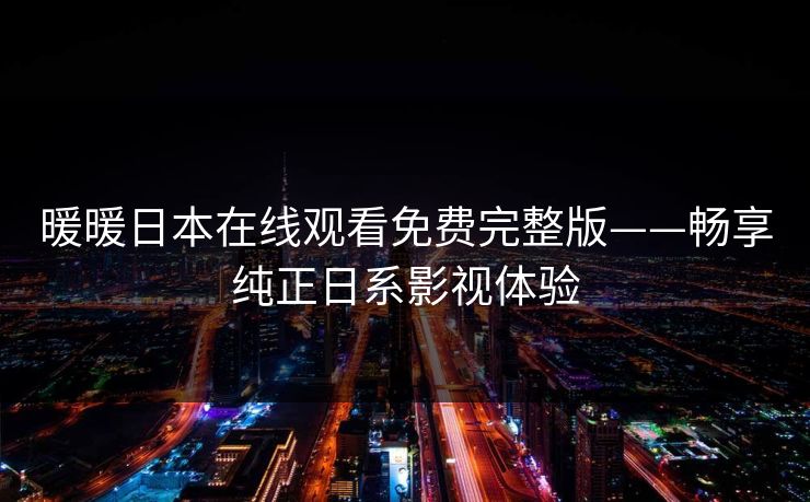 暖暖日本在线观看免费完整版——畅享纯正日系影视体验