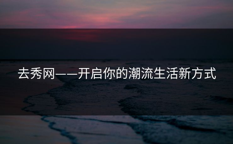 去秀网——开启你的潮流生活新方式