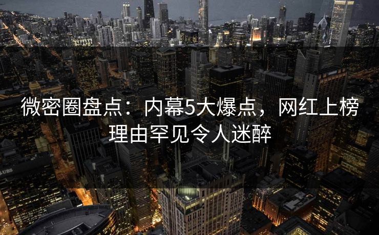 微密圈盘点：内幕5大爆点，网红上榜理由罕见令人迷醉