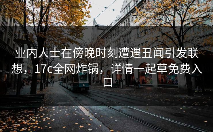 业内人士在傍晚时刻遭遇丑闻引发联想，17c全网炸锅，详情一起草免费入口
