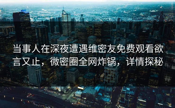 当事人在深夜遭遇维密友免费观看欲言又止，微密圈全网炸锅，详情探秘