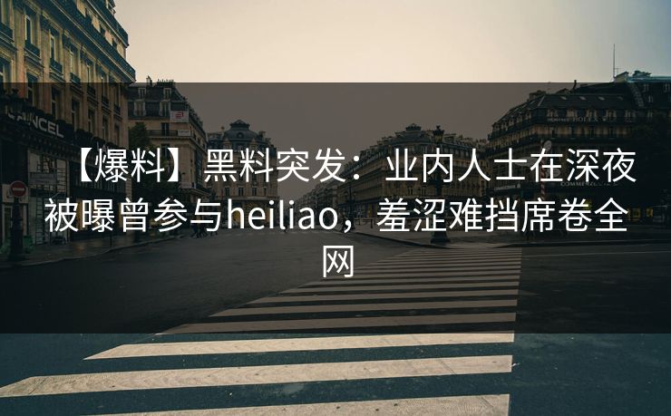 【爆料】黑料突发：业内人士在深夜被曝曾参与heiliao，羞涩难挡席卷全网