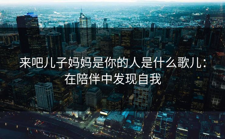 来吧儿子妈妈是你的人是什么歌儿：在陪伴中发现自我