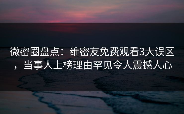 微密圈盘点：维密友免费观看3大误区，当事人上榜理由罕见令人震撼人心