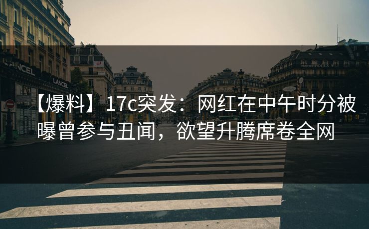 【爆料】17c突发:网红在中午时分被曝曾参与丑闻,欲望升腾席卷全网 【爆料】17c突发:网红在中午时分被曝曾参与丑闻,欲望升腾席卷全网