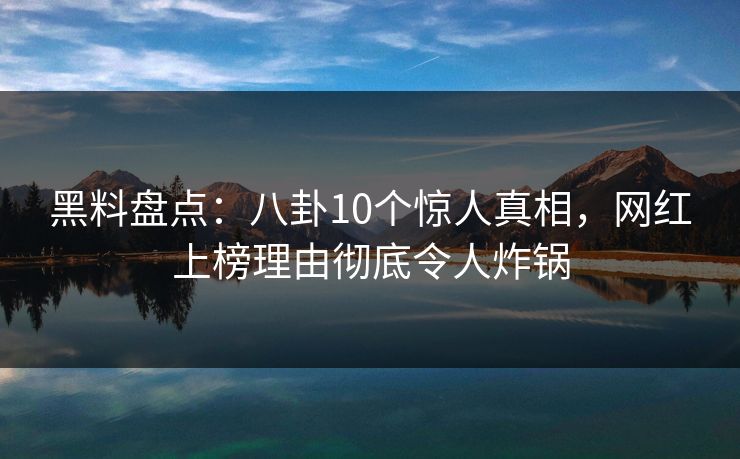 黑料盘点：八卦10个惊人真相，网红上榜理由彻底令人炸锅