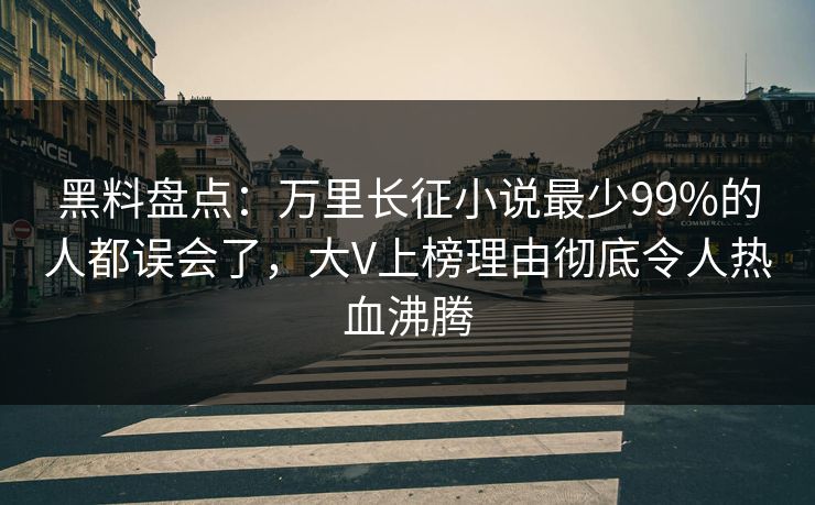 黑料盘点：万里长征小说最少99%的人都误会了，大V上榜理由彻底令人热血沸腾