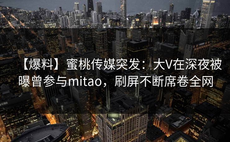 【爆料】蜜桃传媒突发：大V在深夜被曝曾参与mitao，刷屏不断席卷全网