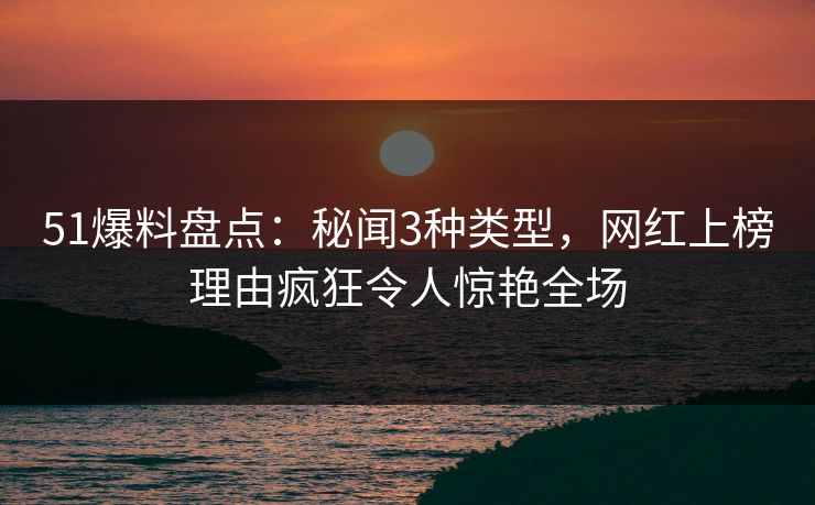 51爆料盘点：秘闻3种类型，网红上榜理由疯狂令人惊艳全场
