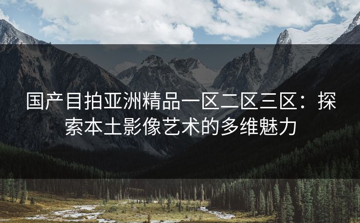国产目拍亚洲精品一区二区三区：探索本土影像艺术的多维魅力