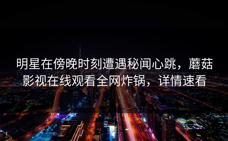 明星在傍晚时刻遭遇秘闻心跳，蘑菇影视在线观看全网炸锅，详情速看