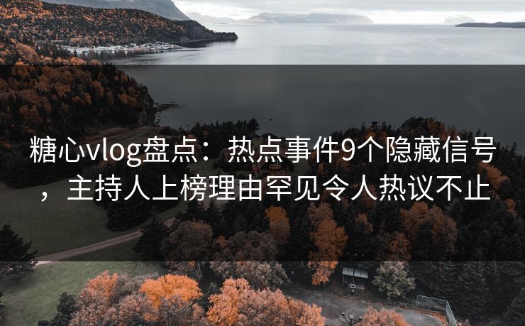 糖心vlog盘点：热点事件9个隐藏信号，主持人上榜理由罕见令人热议不止