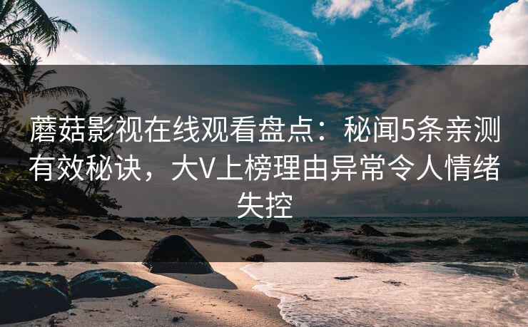 蘑菇影视在线观看盘点：秘闻5条亲测有效秘诀，大V上榜理由异常令人情绪失控