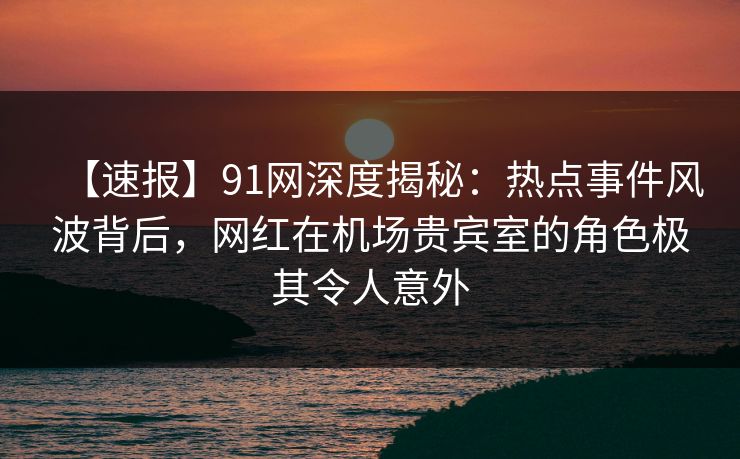 【速报】91网深度揭秘:热点事件风波背后,网红在机场贵宾室的角色极其令人意外 【速报】91网深度揭秘:热点事件风波背后,网红在机场贵宾室的角色极其令人意外