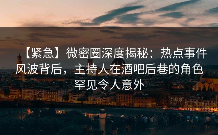 【紧急】微密圈深度揭秘:热点事件风波背后,主持人在酒吧后巷的角色罕见令人意外 【紧急】微密圈深度揭秘:热点事件风波背后,主持人在酒吧后巷的角色罕见令人意外