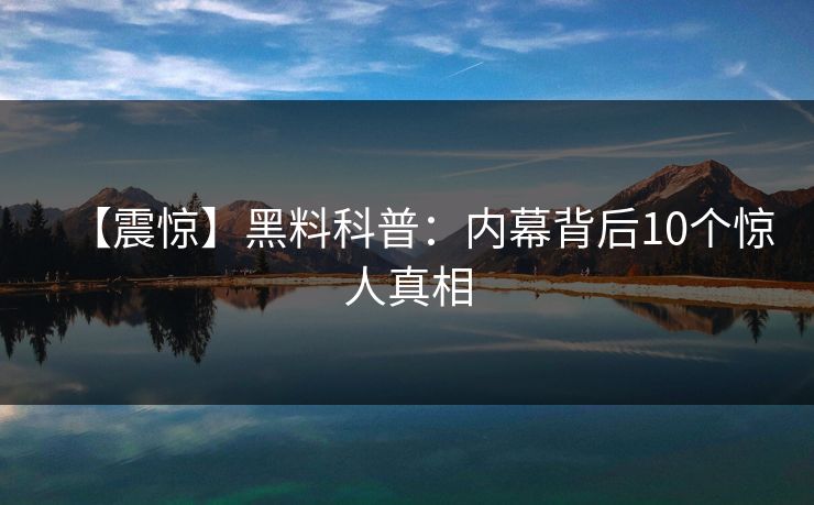 【震惊】黑料科普:内幕背后10个惊人真相 【震惊】黑料科普:内幕背后10个惊人真相