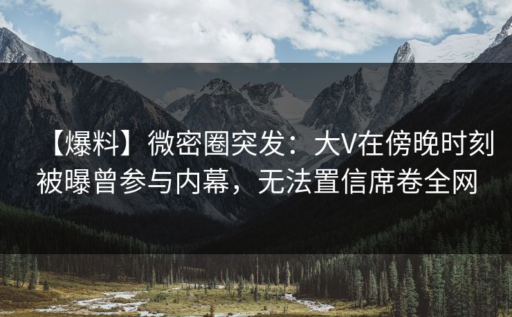 【爆料】微密圈突发:大V在傍晚时刻被曝曾参与内幕,无法置信席卷全网 【爆料】微密圈突发:大V在傍晚时刻被曝曾参与内幕,无法置信席卷全网