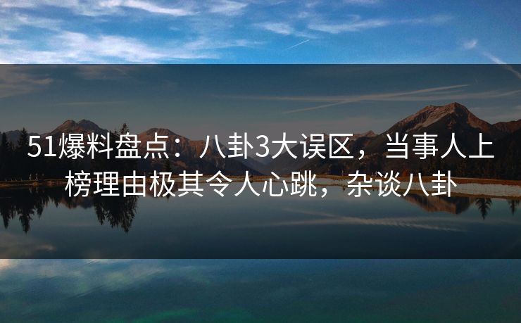 51爆料盘点:八卦3大误区,当事人上榜理由极其令人心跳,杂谈八卦 51爆料盘点:八卦3大误区,当事人上榜理由极其令人心跳,杂谈八卦