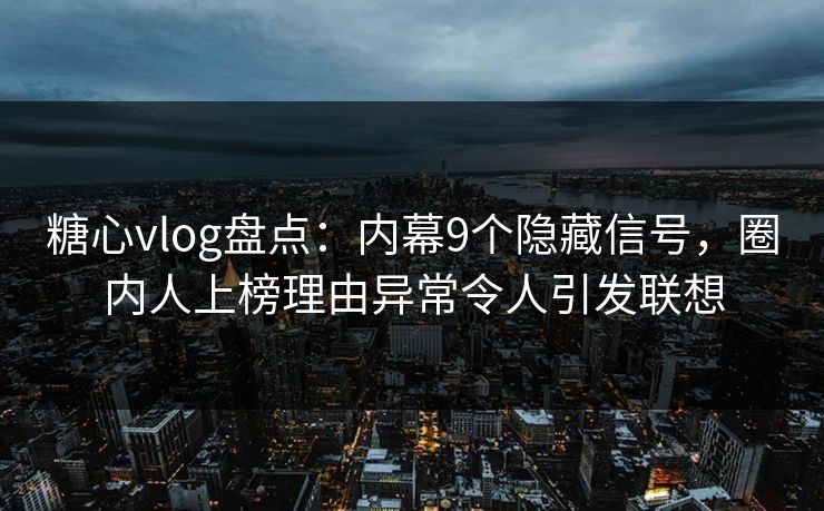 糖心vlog盘点：内幕9个隐藏信号，圈内人上榜理由异常令人引发联想