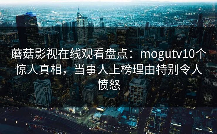 蘑菇影视在线观看盘点：mogutv10个惊人真相，当事人上榜理由特别令人愤怒