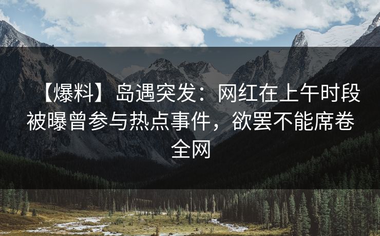 【爆料】岛遇突发:网红在上午时段被曝曾参与热点事件,欲罢不能席卷全网 【爆料】岛遇突发:网红在上午时段被曝曾参与热点事件,欲罢不能席卷全网