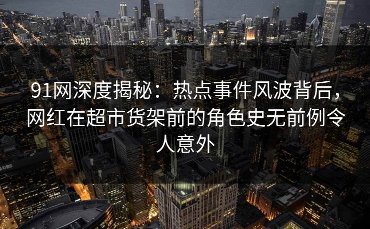 91网深度揭秘：热点事件风波背后，网红在超市货架前的角色史无前例令人意外