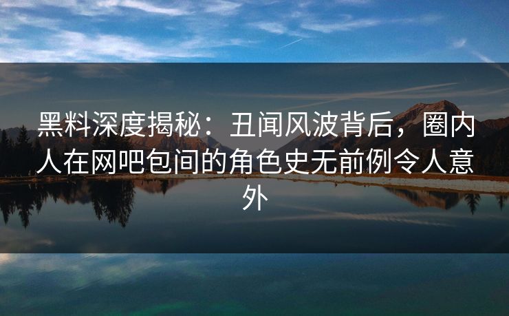 黑料深度揭秘：丑闻风波背后，圈内人在网吧包间的角色史无前例令人意外
