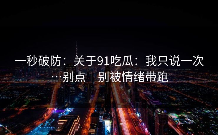 一秒破防：关于91吃瓜：我只说一次…别点｜别被情绪带跑