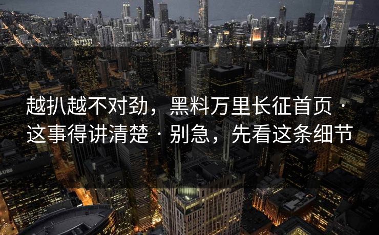 越扒越不对劲，黑料万里长征首页 · 这事得讲清楚 · 别急，先看这条细节