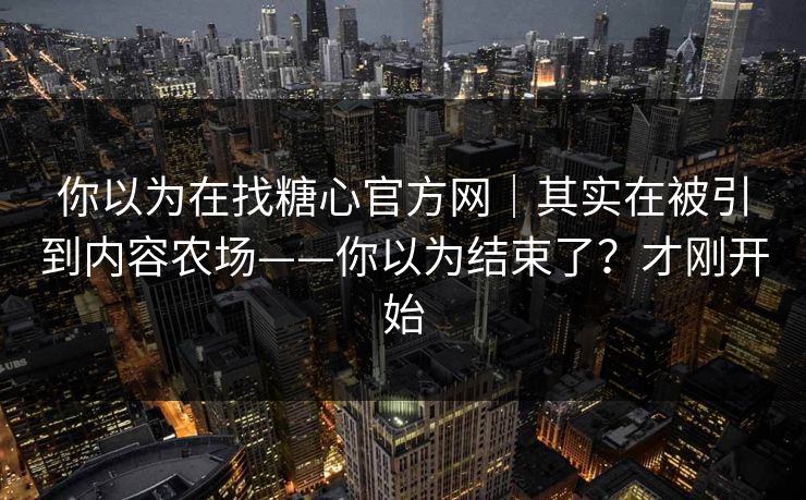 你以为在找糖心官方网｜其实在被引到内容农场——你以为结束了？才刚开始