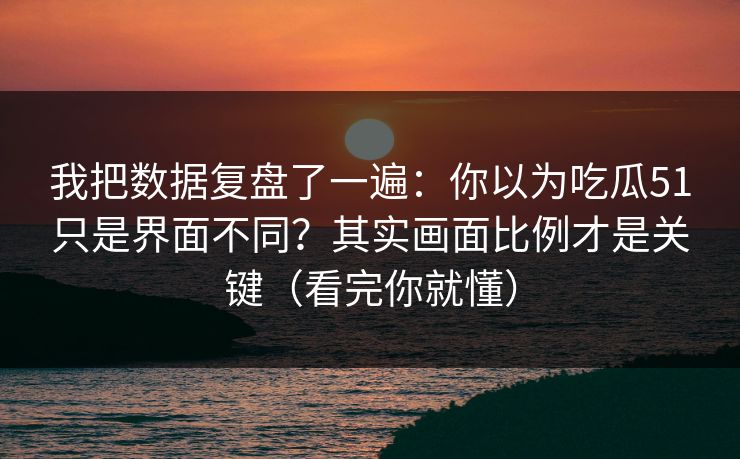 我把数据复盘了一遍：你以为吃瓜51只是界面不同？其实画面比例才是关键（看完你就懂）