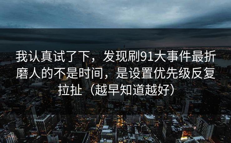 我认真试了下,发现刷91大事件最折磨人的不是时间,是设置优先级反复拉扯(越早知道越好) 我认真试了下,发现刷91大事件最折磨人的不是时间,是设置优先级反复拉扯(越早知道越好)