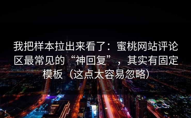 我把样本拉出来看了：蜜桃网站评论区最常见的“神回复”，其实有固定模板（这点太容易忽略）