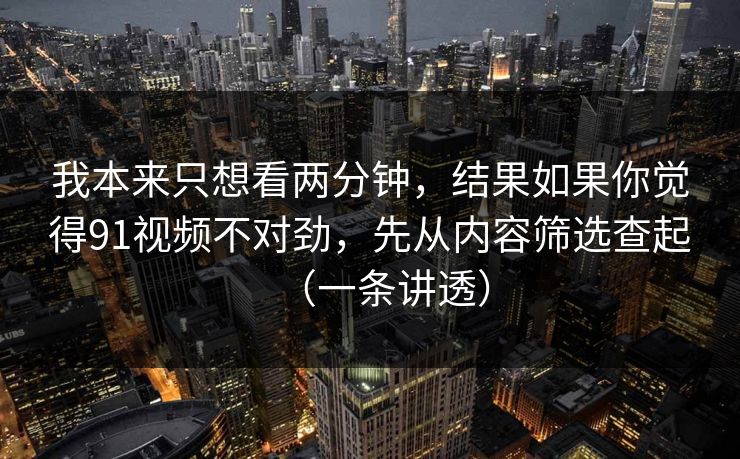 我本来只想看两分钟，结果如果你觉得91视频不对劲，先从内容筛选查起（一条讲透）