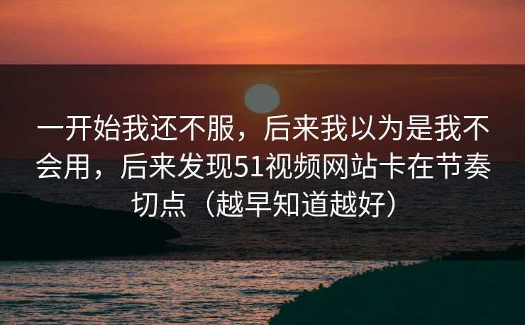 一开始我还不服，后来我以为是我不会用，后来发现51视频网站卡在节奏切点（越早知道越好）