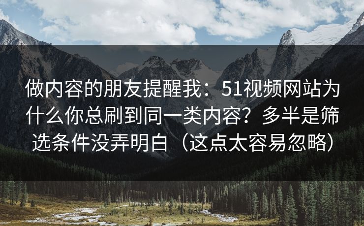 做内容的朋友提醒我：51视频网站为什么你总刷到同一类内容？多半是筛选条件没弄明白（这点太容易忽略）