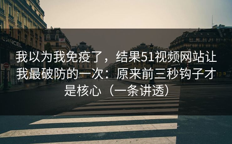 我以为我免疫了，结果51视频网站让我最破防的一次：原来前三秒钩子才是核心（一条讲透）
