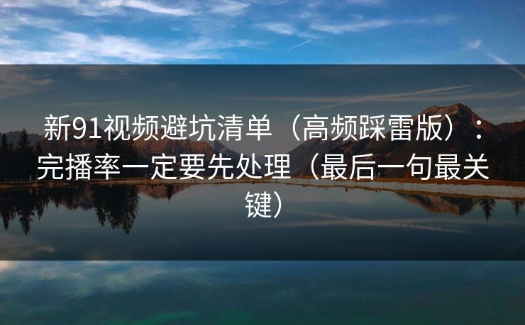 新91视频避坑清单（高频踩雷版）：完播率一定要先处理（最后一句最关键）