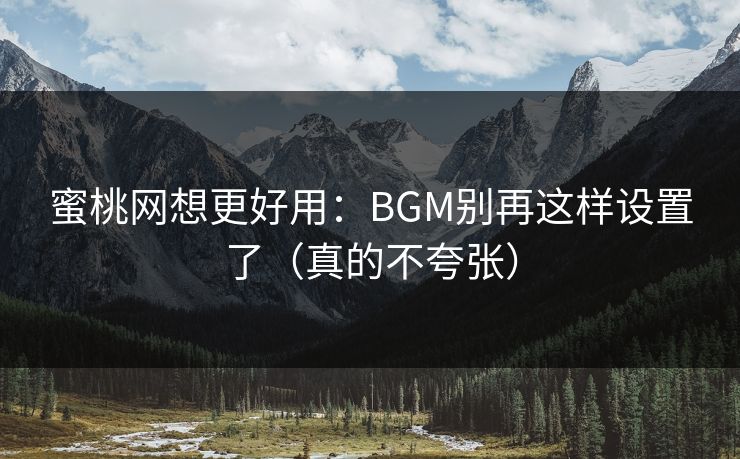 蜜桃网想更好用:BGM别再这样设置了(真的不夸张) 蜜桃网想更好用:BGM别再这样设置了(真的不夸张)