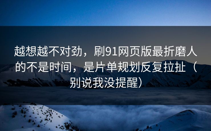 越想越不对劲，刷91网页版最折磨人的不是时间，是片单规划反复拉扯（别说我没提醒）
