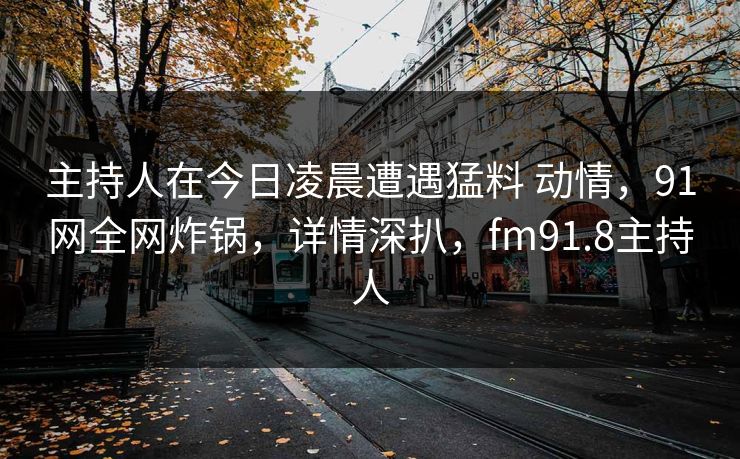 主持人在今日凌晨遭遇猛料 动情,91网全网炸锅,详情深扒,fm91.8主持人 主持人在今日凌晨遭遇猛料 动情,91网全网炸锅,详情深扒,fm91.8主持人