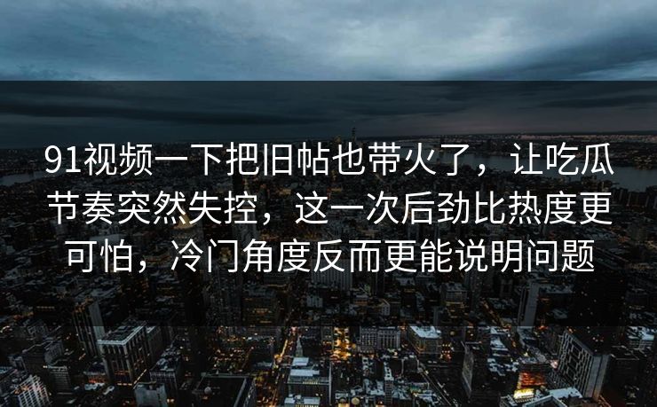 91视频一下把旧帖也带火了，让吃瓜节奏突然失控，这一次后劲比热度更可怕，冷门角度反而更能说明问题