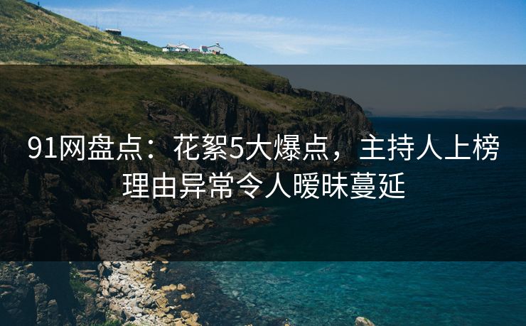 91网盘点：花絮5大爆点，主持人上榜理由异常令人暧昧蔓延