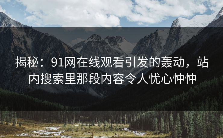 揭秘：91网在线观看引发的轰动，站内搜索里那段内容令人忧心忡忡
