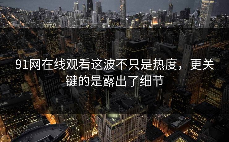 91网在线观看这波不只是热度，更关键的是露出了细节